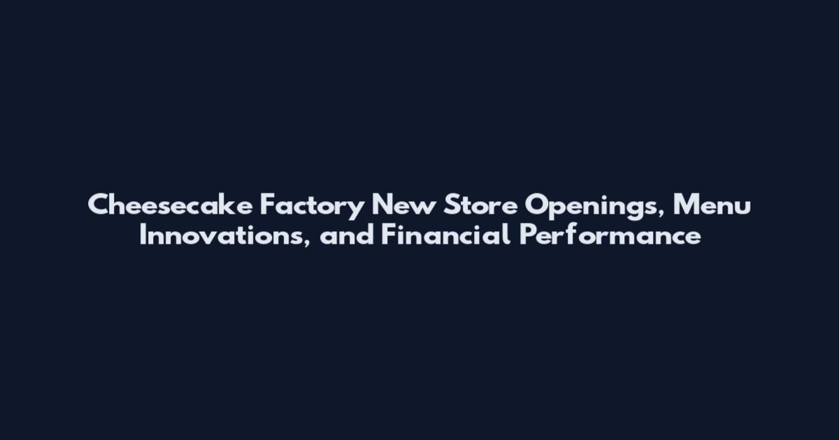 Cheesecake Factory New Store Openings, Menu Innovations, and Financial Performance