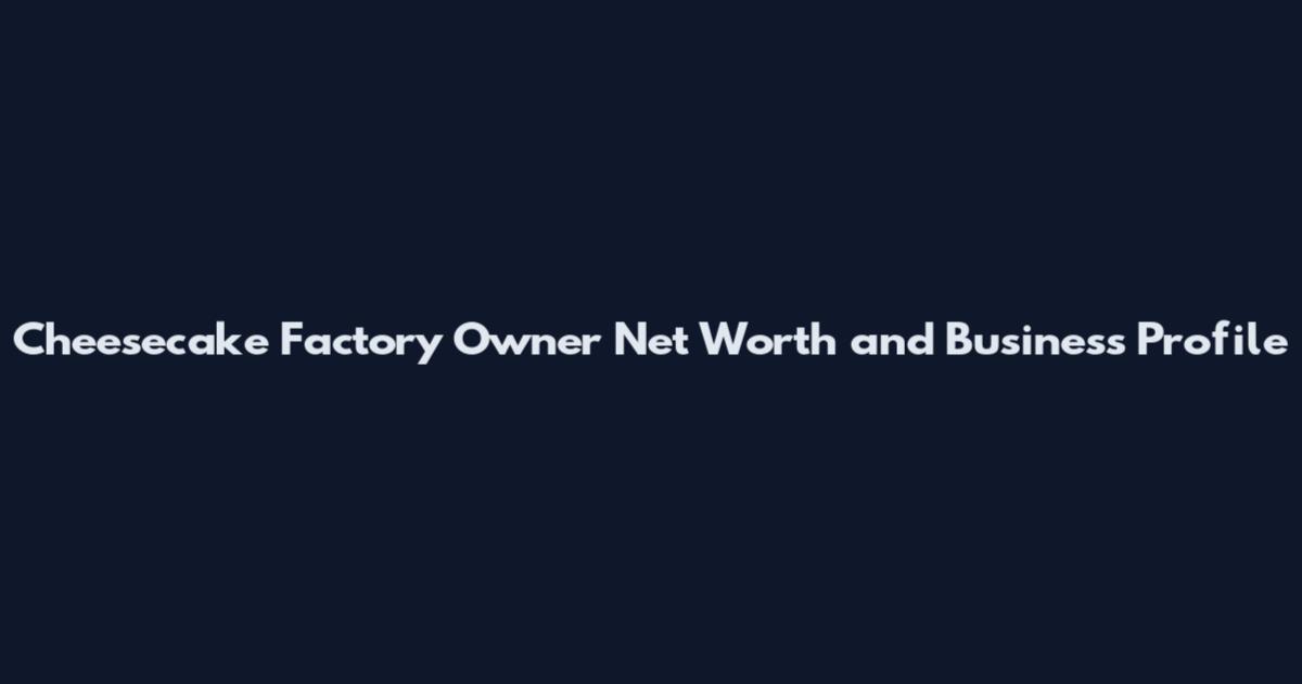 Cheesecake Factory Owner Net Worth and Business Profile