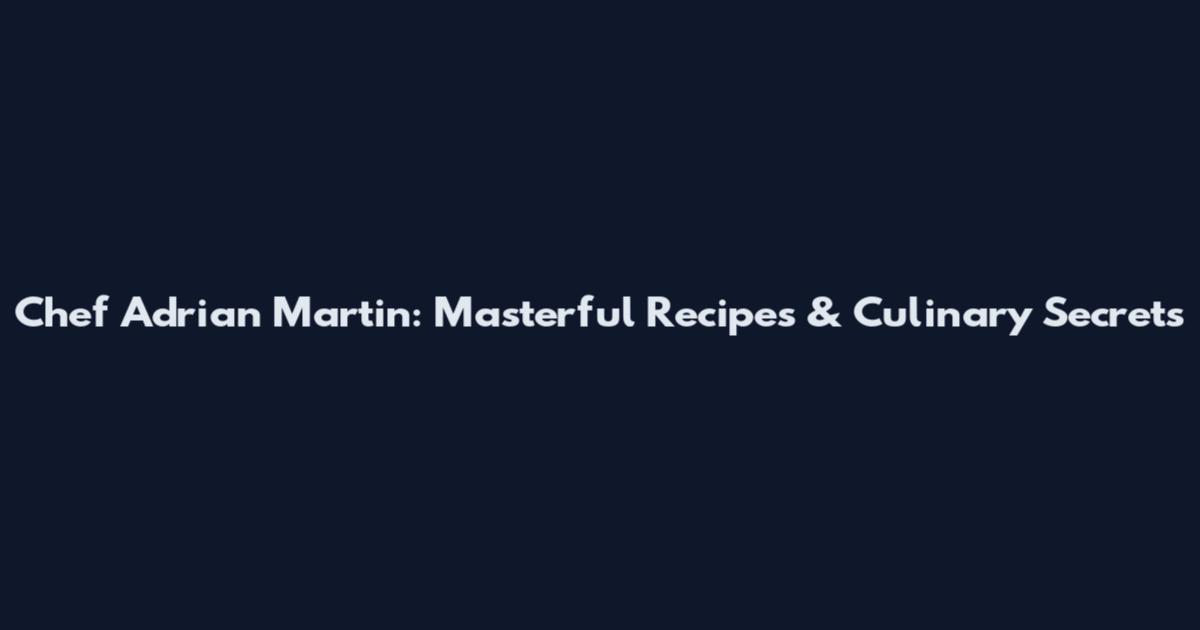 Chef Adrian Martin: Masterful Recipes & Culinary Secrets