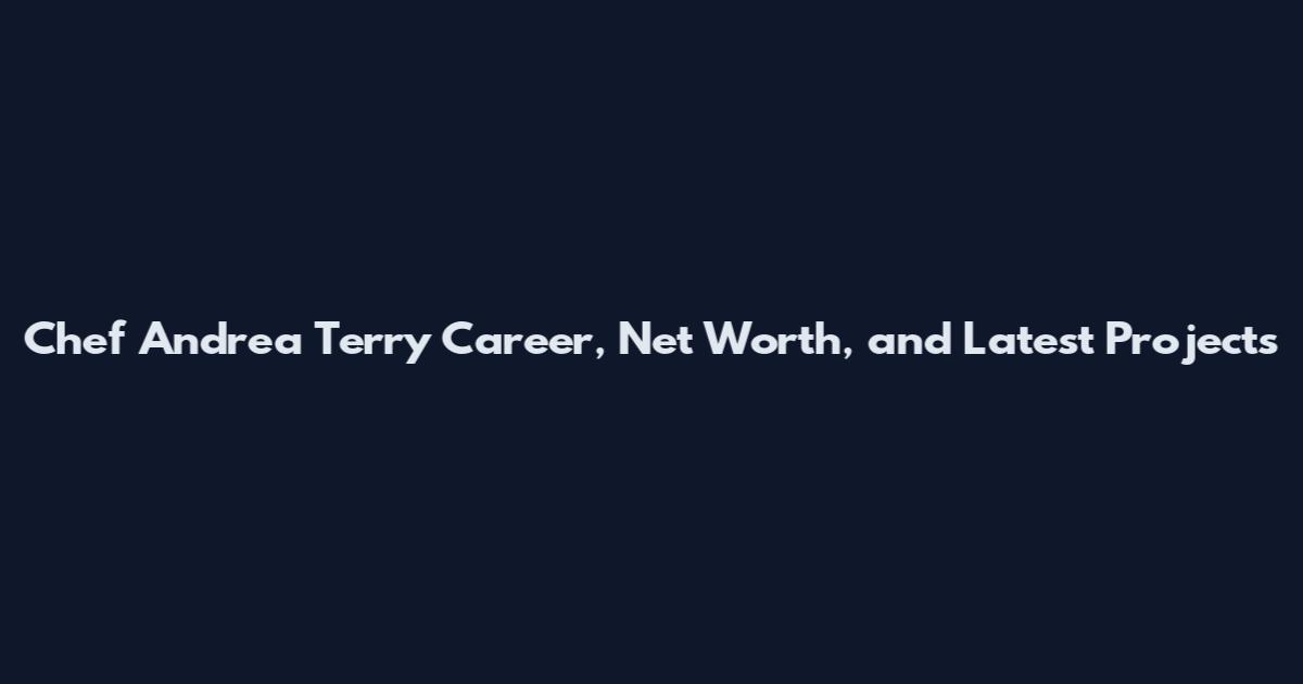 Chef Andrea Terry Career, Net Worth, and Latest Projects