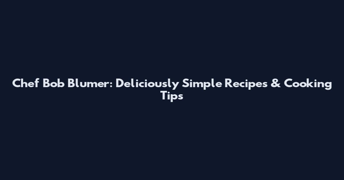 Chef Bob Blumer: Deliciously Simple Recipes & Cooking Tips