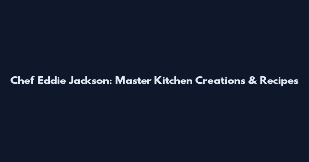 Chef Eddie Jackson: Master Kitchen Creations & Recipes