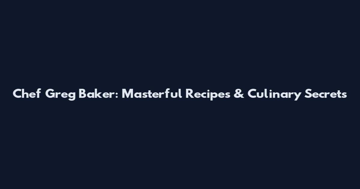 Chef Greg Baker: Masterful Recipes & Culinary Secrets