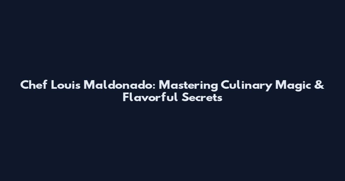 Chef Louis Maldonado: Mastering Culinary Magic & Flavorful Secrets
