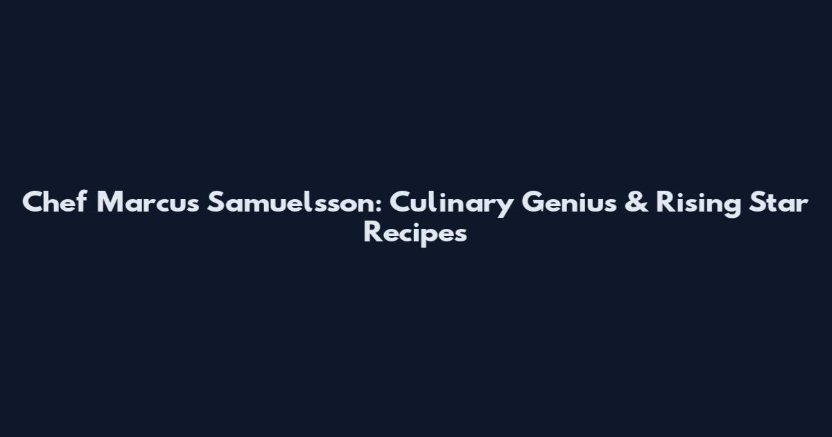 Chef Marcus Samuelsson: Culinary Genius & Rising Star Recipes
