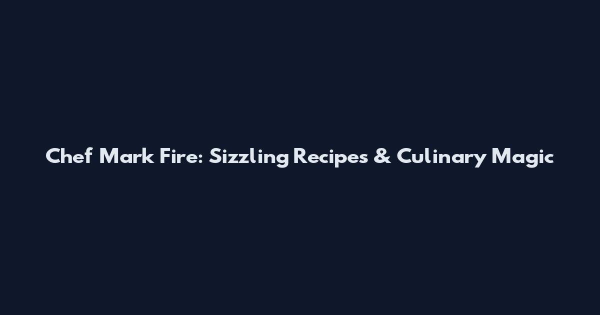Chef Mark Fire: Sizzling Recipes & Culinary Magic