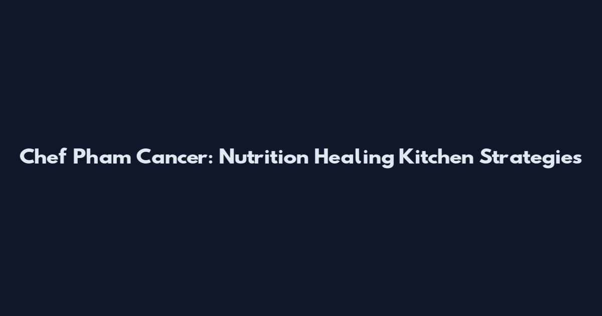 Chef Pham Cancer: Nutrition Healing Kitchen Strategies