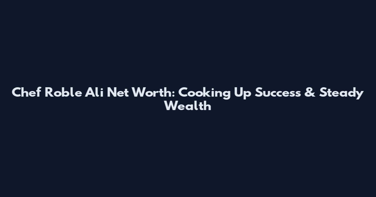 Chef Roble Ali Net Worth: Cooking Up Success & Steady Wealth