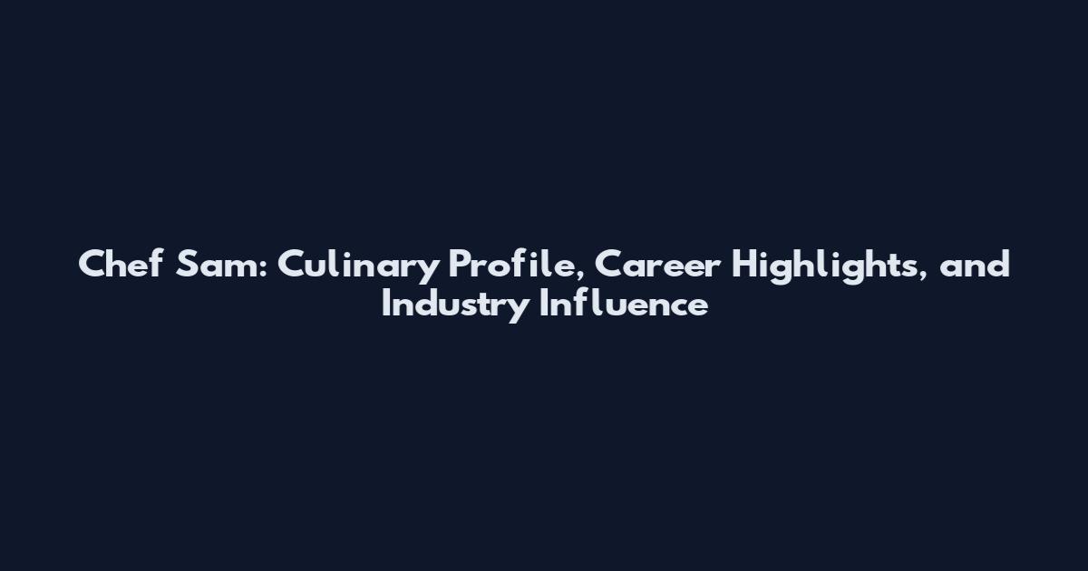 Chef Sam: Culinary Profile, Career Highlights, and Industry Influence