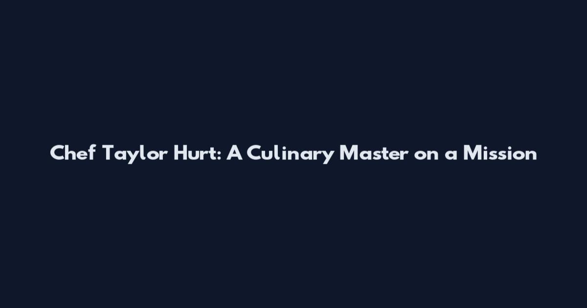 Chef Taylor Hurt: A Culinary Master on a Mission