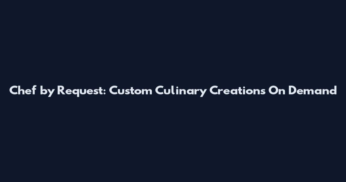 Chef by Request: Custom Culinary Creations On Demand