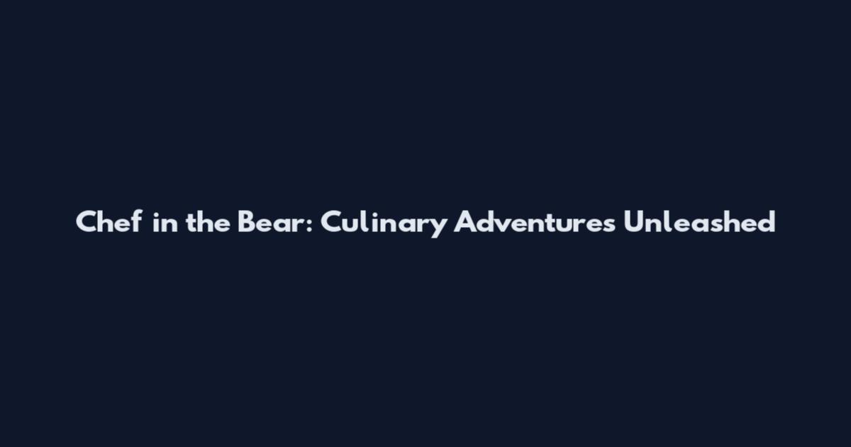 Chef in the Bear: Culinary Adventures Unleashed