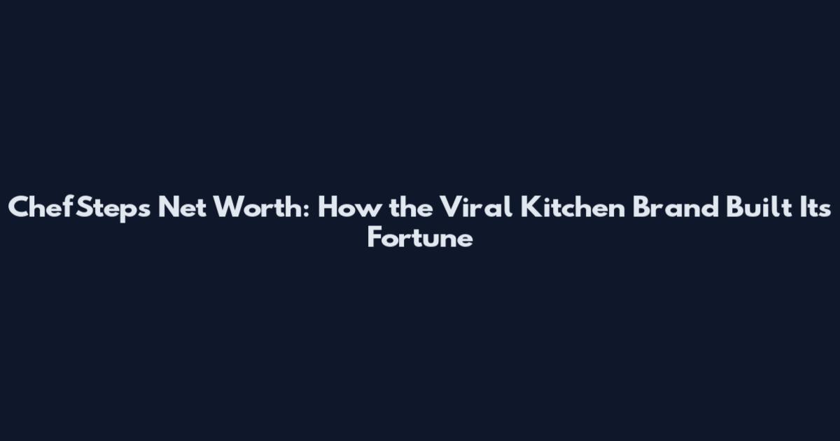 ChefSteps Net Worth: How the Viral Kitchen Brand Built Its Fortune