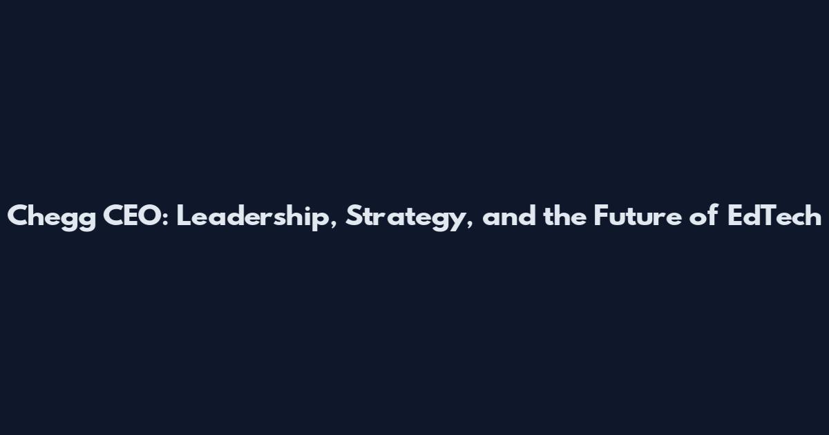 Chegg CEO: Leadership, Strategy, and the Future of EdTech