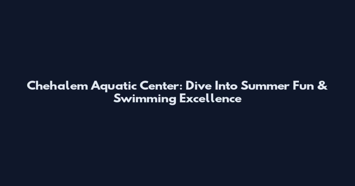 Chehalem Aquatic Center: Dive Into Summer Fun & Swimming Excellence