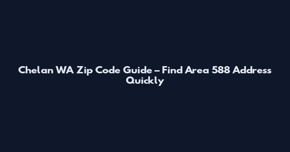 Chelan WA Zip Code Guide – Find Area 588 Address Quickly