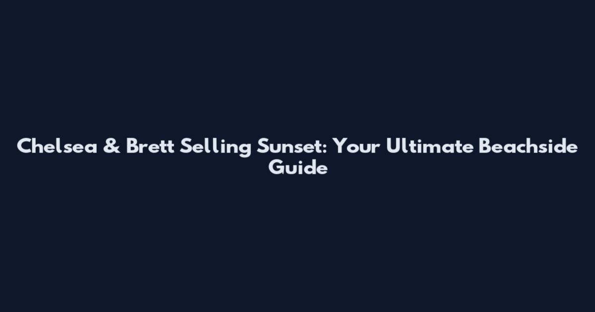 Chelsea & Brett Selling Sunset: Your Ultimate Beachside Guide