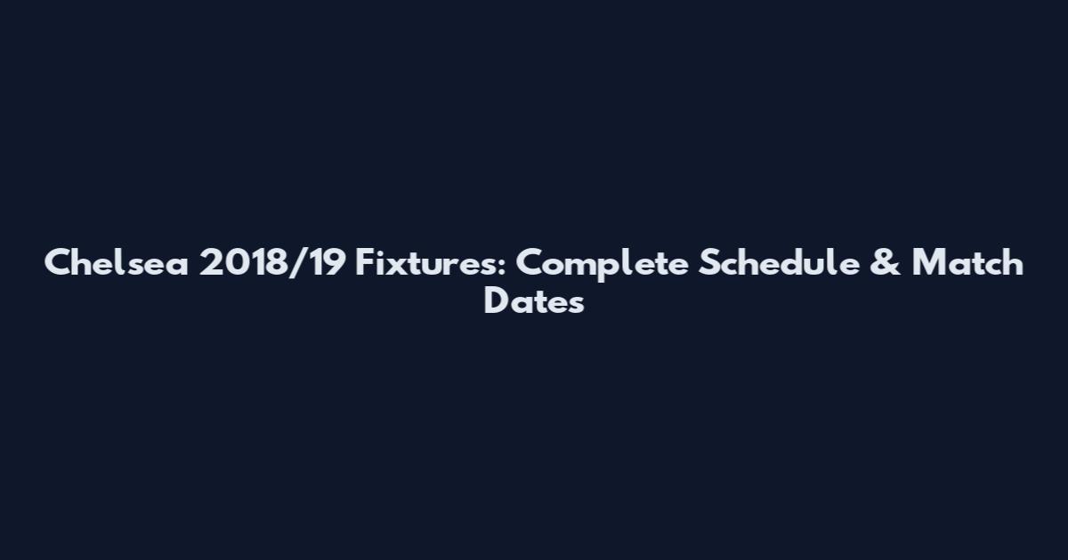 Chelsea 2018/19 Fixtures: Complete Schedule & Match Dates