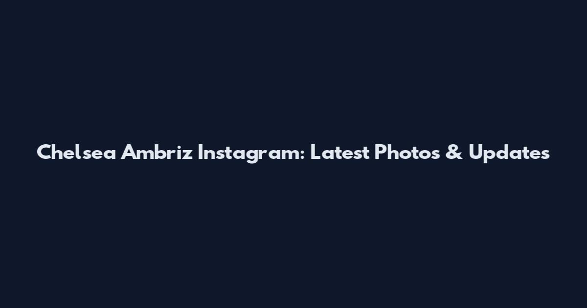 Chelsea Ambriz Instagram: Latest Photos & Updates