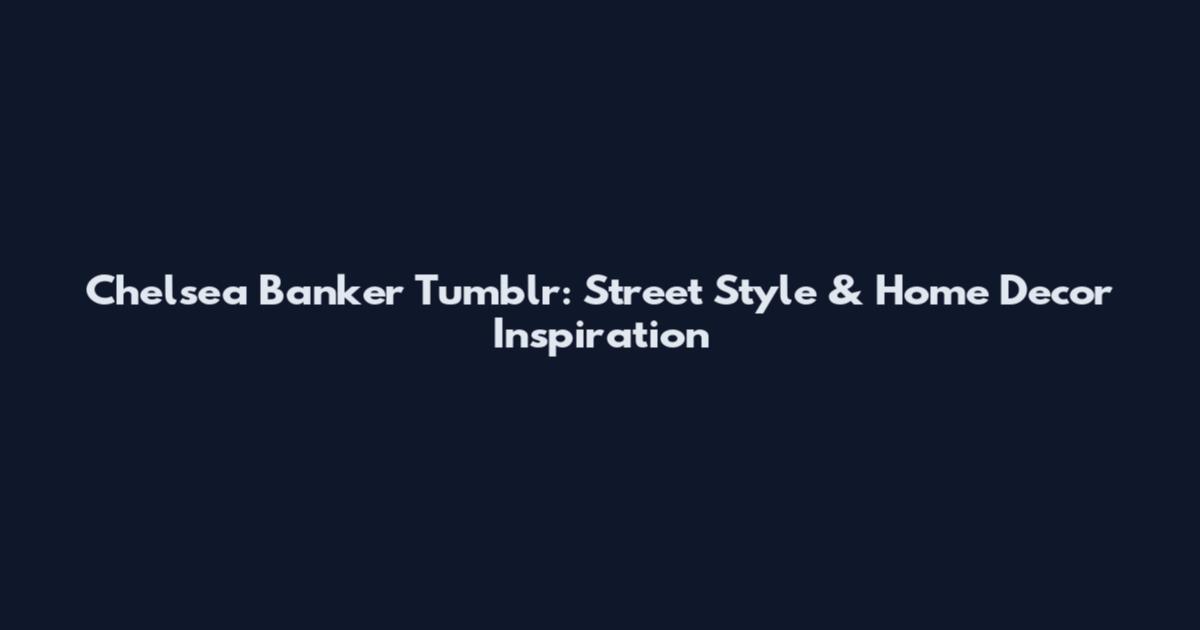 Chelsea Banker Tumblr: Street Style & Home Decor Inspiration