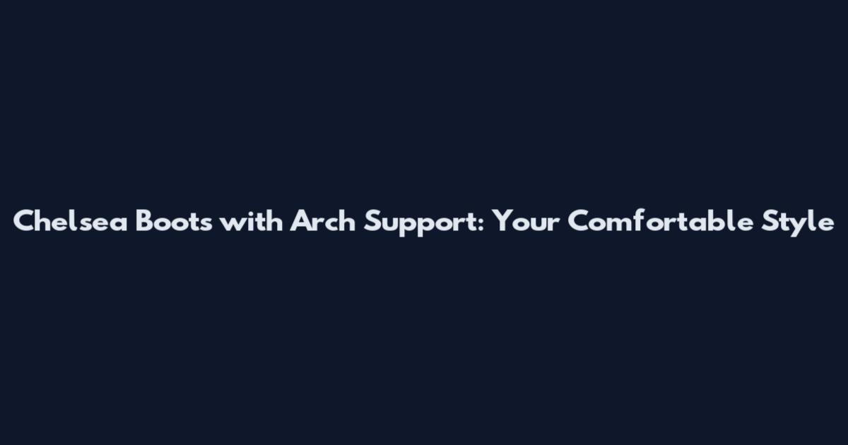 Chelsea Boots with Arch Support: Your Comfortable Style