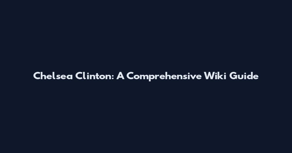 Chelsea Clinton: A Comprehensive Wiki Guide