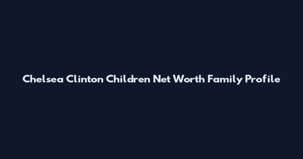 Chelsea Clinton Children Net Worth Family Profile