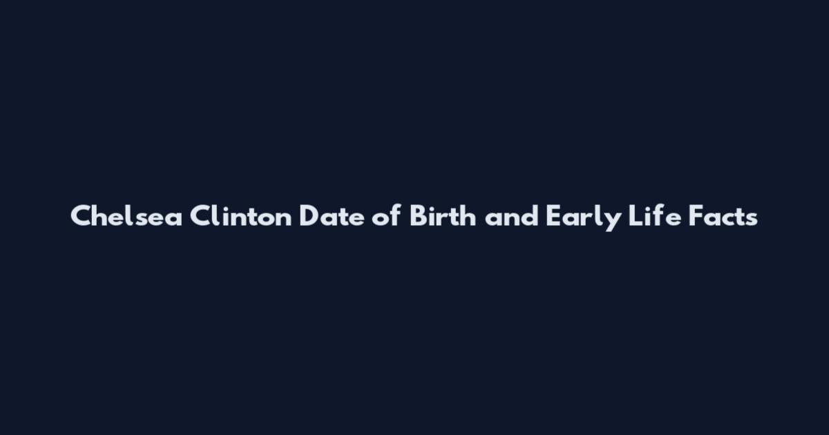 Chelsea Clinton Date of Birth and Early Life Facts
