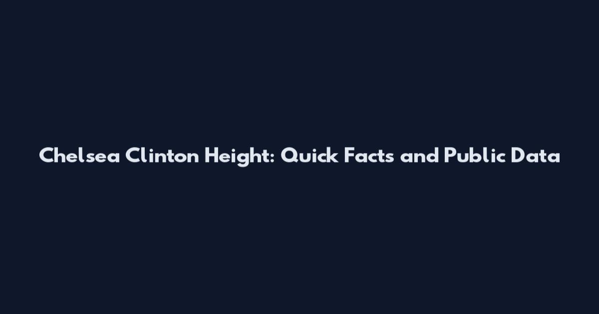 Chelsea Clinton Height: Quick Facts and Public Data