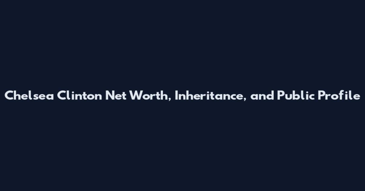 Chelsea Clinton Net Worth, Inheritance, and Public Profile