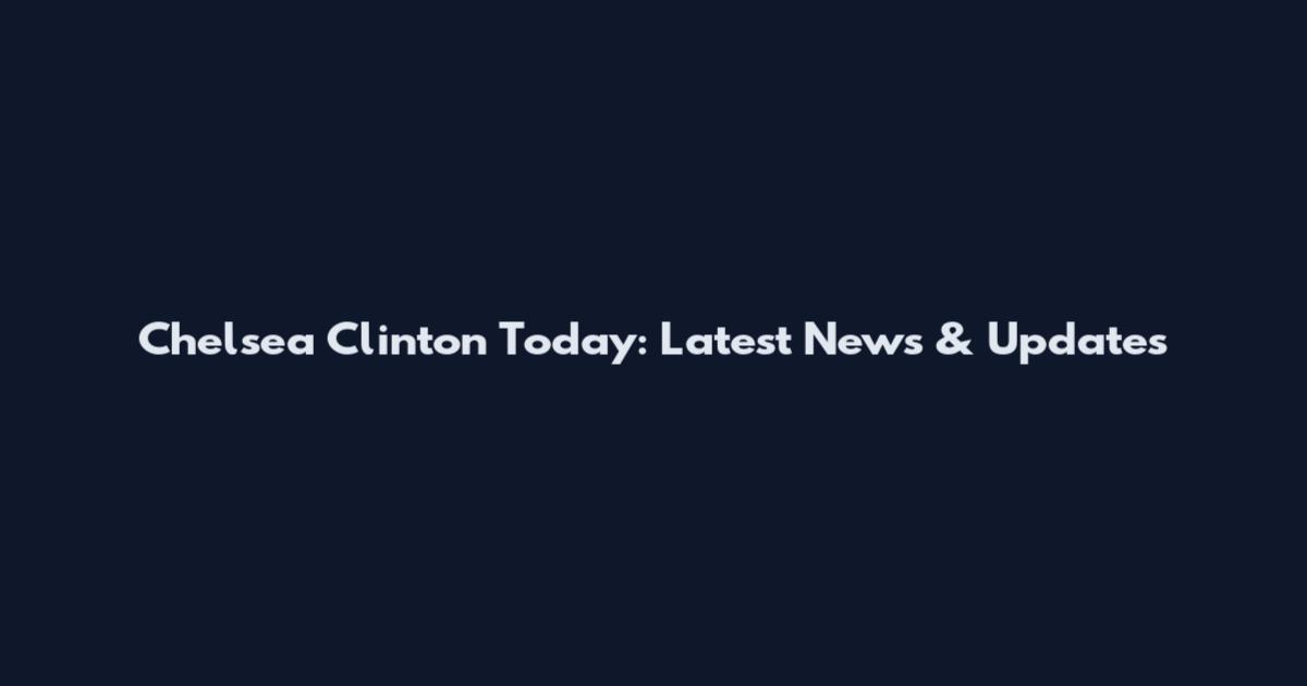 Chelsea Clinton Today: Latest News & Updates
