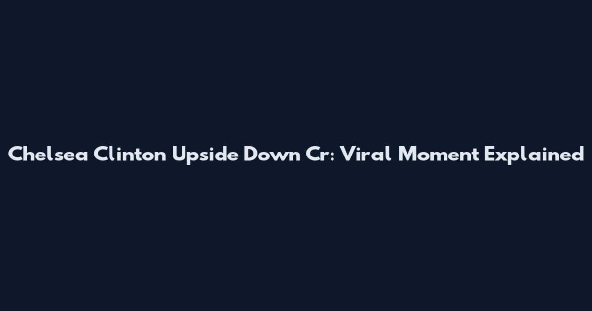 Chelsea Clinton Upside Down Cr: Viral Moment Explained