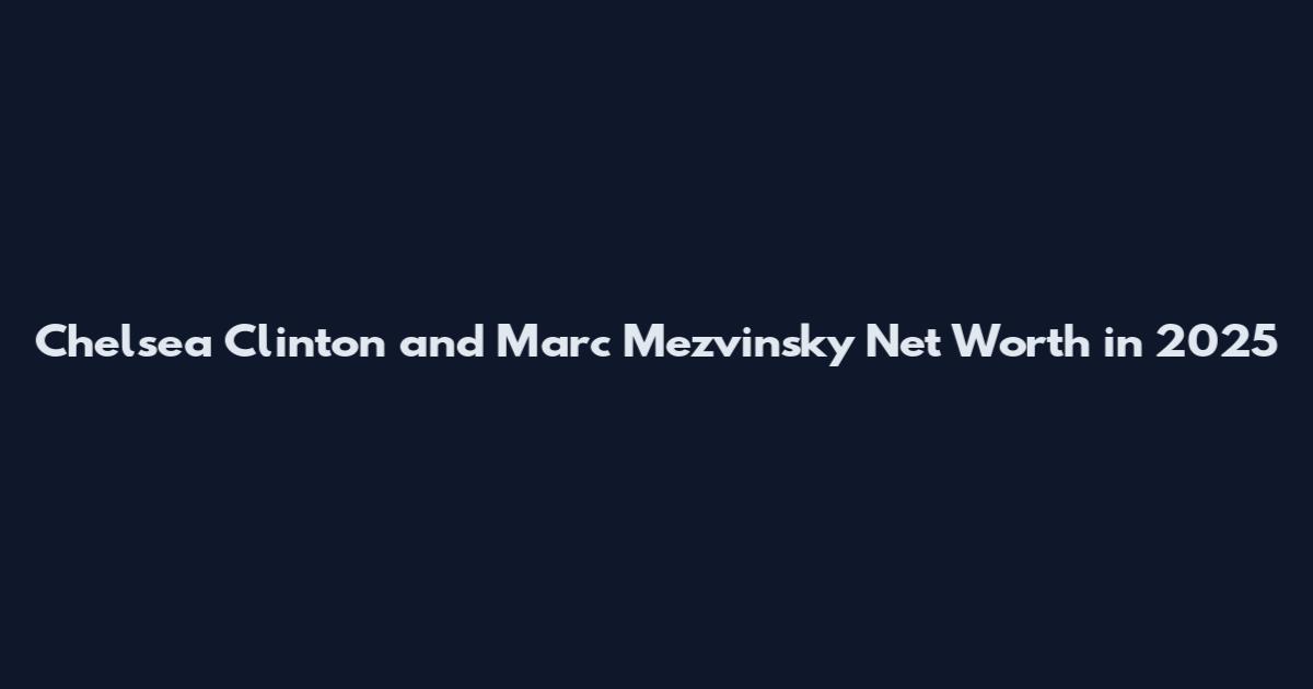Chelsea Clinton and Marc Mezvinsky Net Worth in 2025