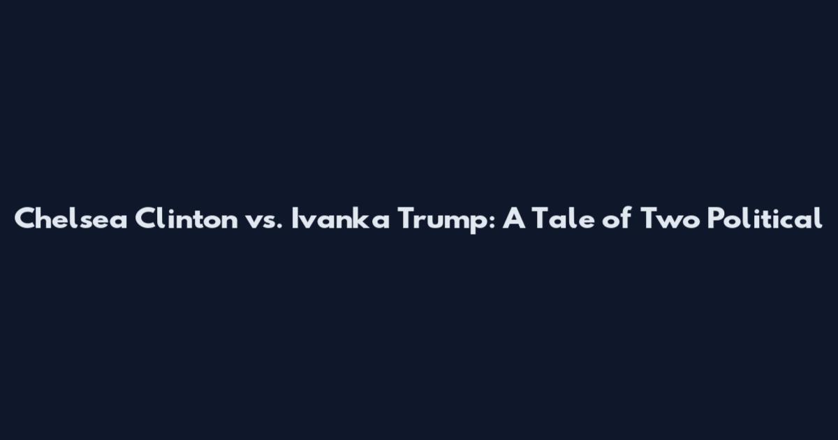 Chelsea Clinton vs. Ivanka Trump: A Tale of Two Political