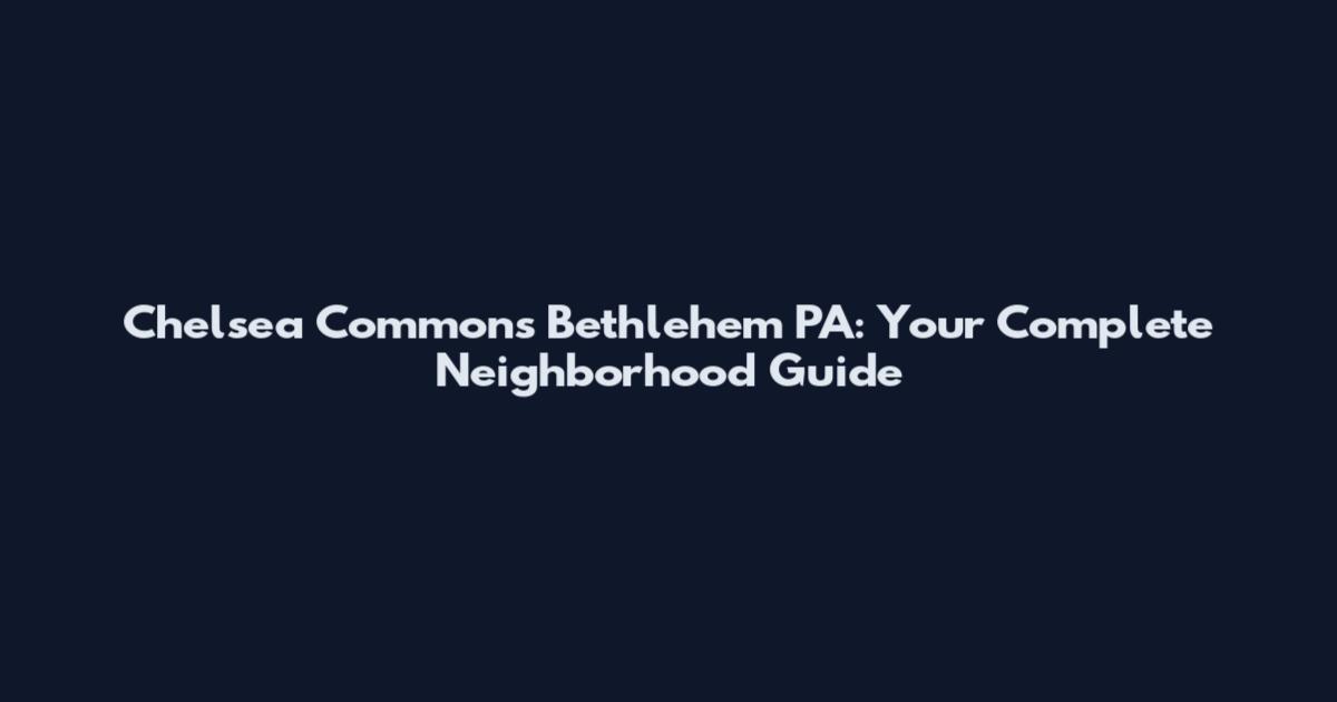 Chelsea Commons Bethlehem PA: Your Complete Neighborhood Guide