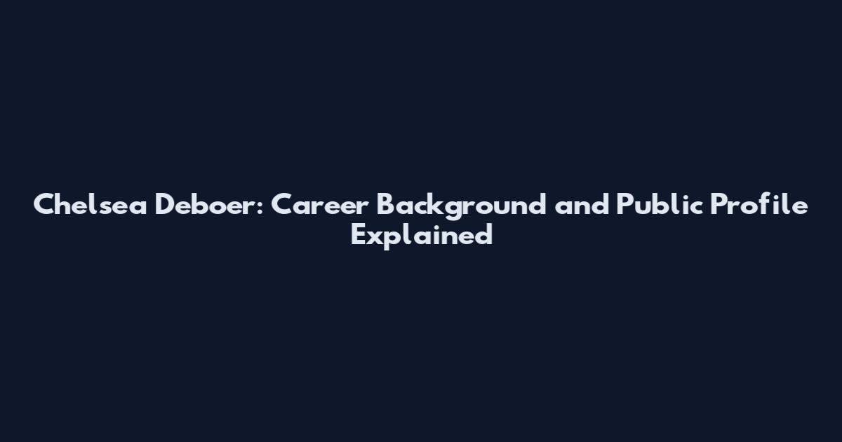 Chelsea Deboer: Career Background and Public Profile Explained