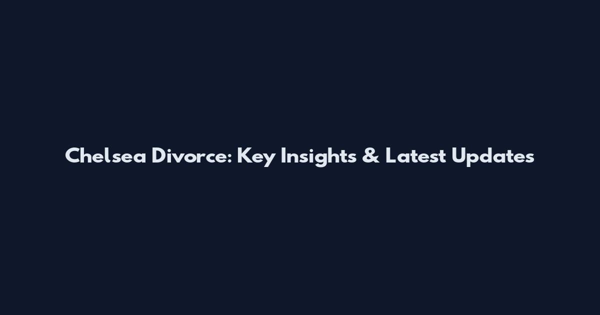 Chelsea Divorce: Key Insights & Latest Updates