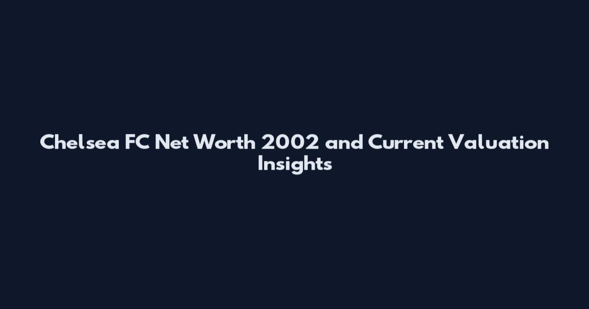 Chelsea FC Net Worth 2002 and Current Valuation Insights