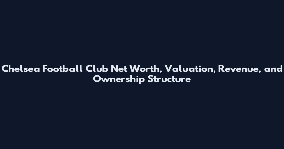 Chelsea Football Club Net Worth, Valuation, Revenue, and Ownership Structure