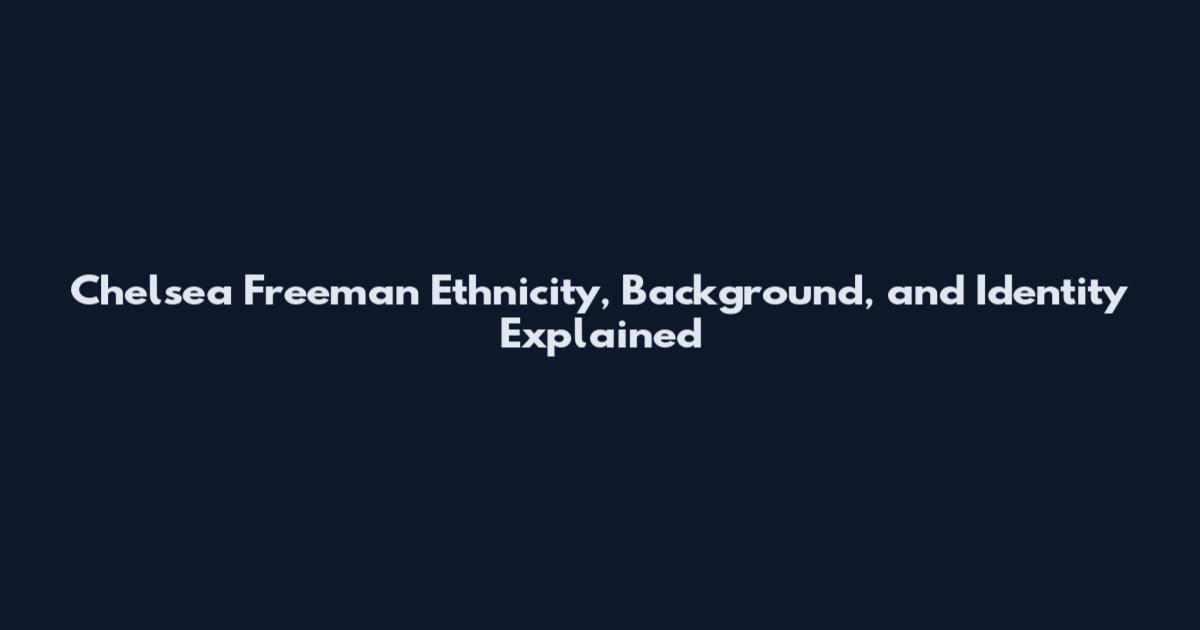 Chelsea Freeman Ethnicity, Background, and Identity Explained