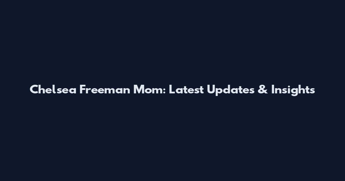 Chelsea Freeman Mom: Latest Updates & Insights