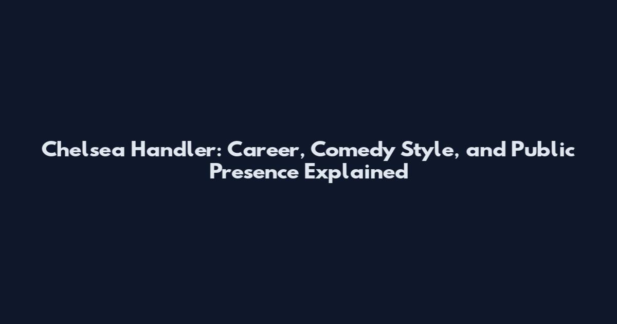Chelsea Handler: Career, Comedy Style, and Public Presence Explained