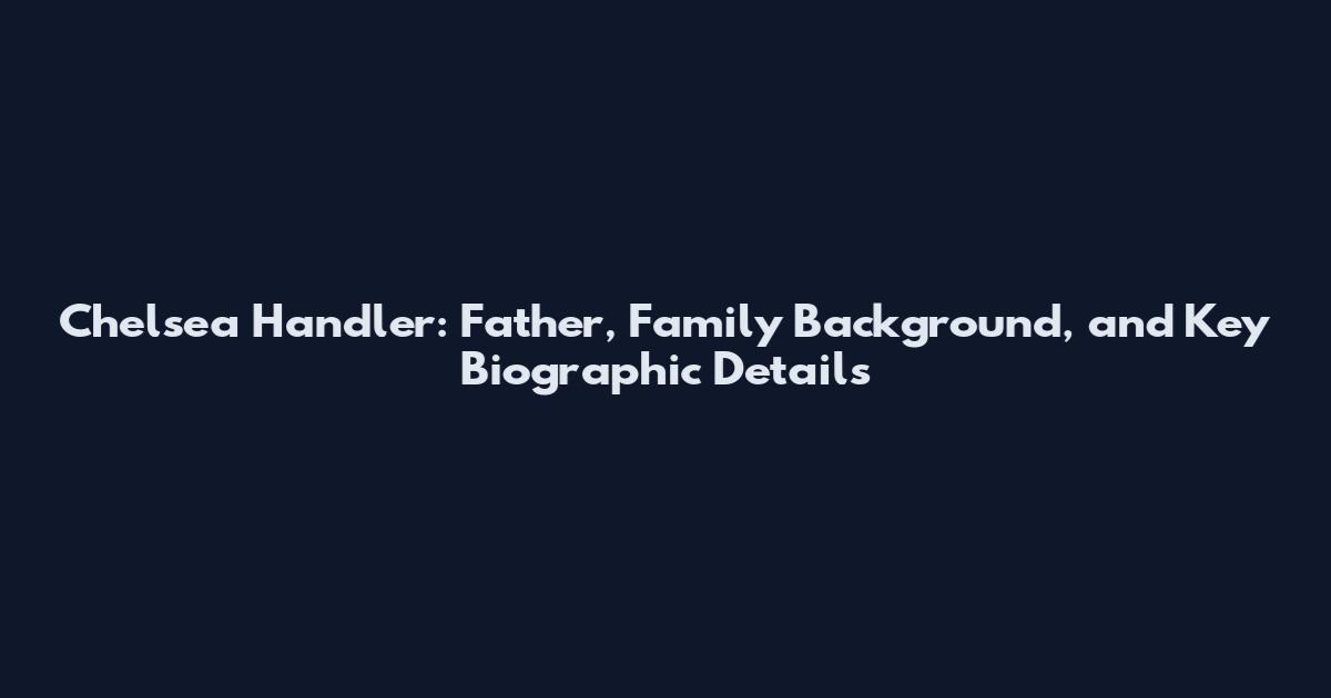 Chelsea Handler: Father, Family Background, and Key Biographic Details