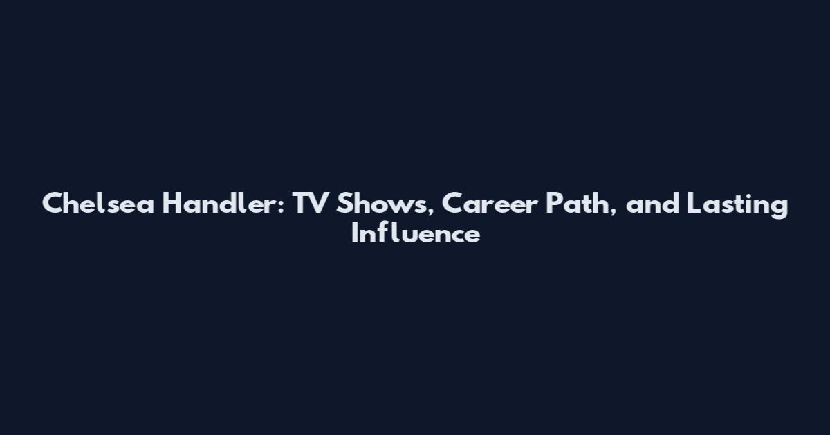 Chelsea Handler: TV Shows, Career Path, and Lasting Influence