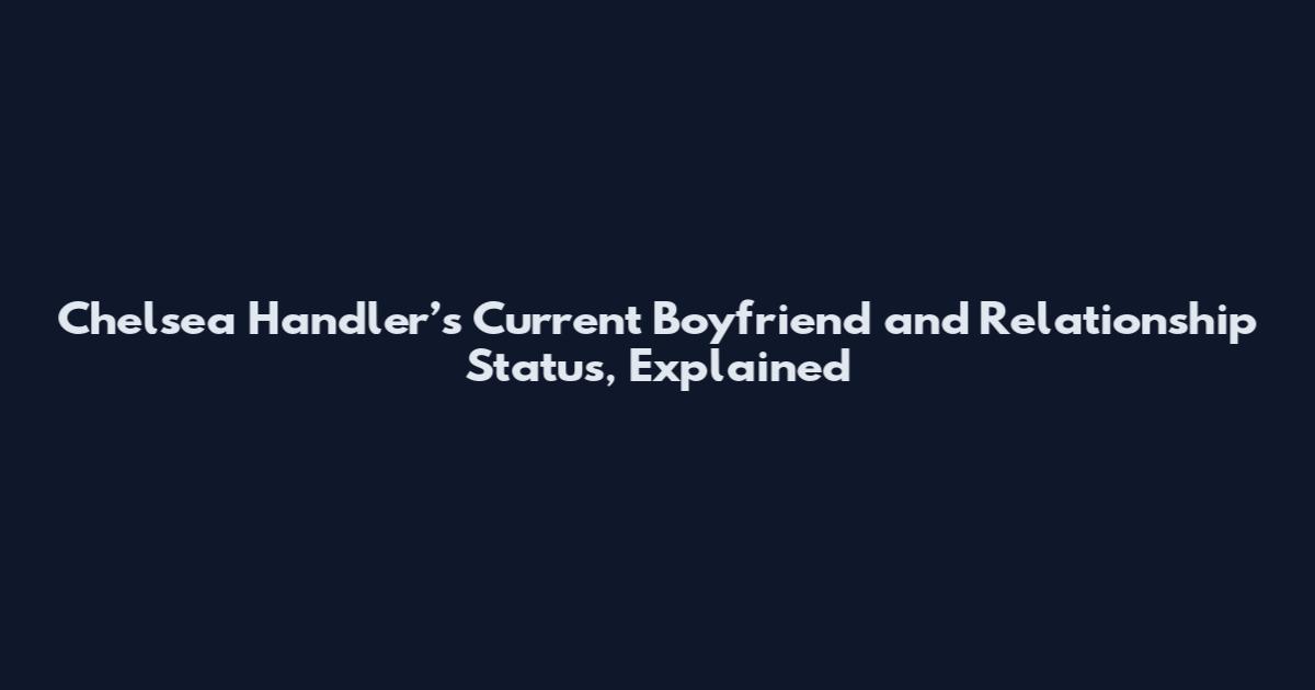 Chelsea Handler’s Current Boyfriend and Relationship Status, Explained