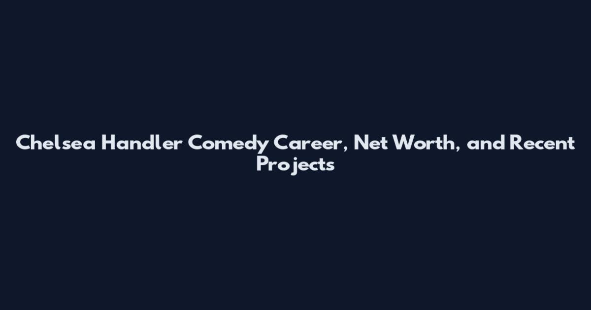Chelsea Handler Comedy Career, Net Worth, and Recent Projects