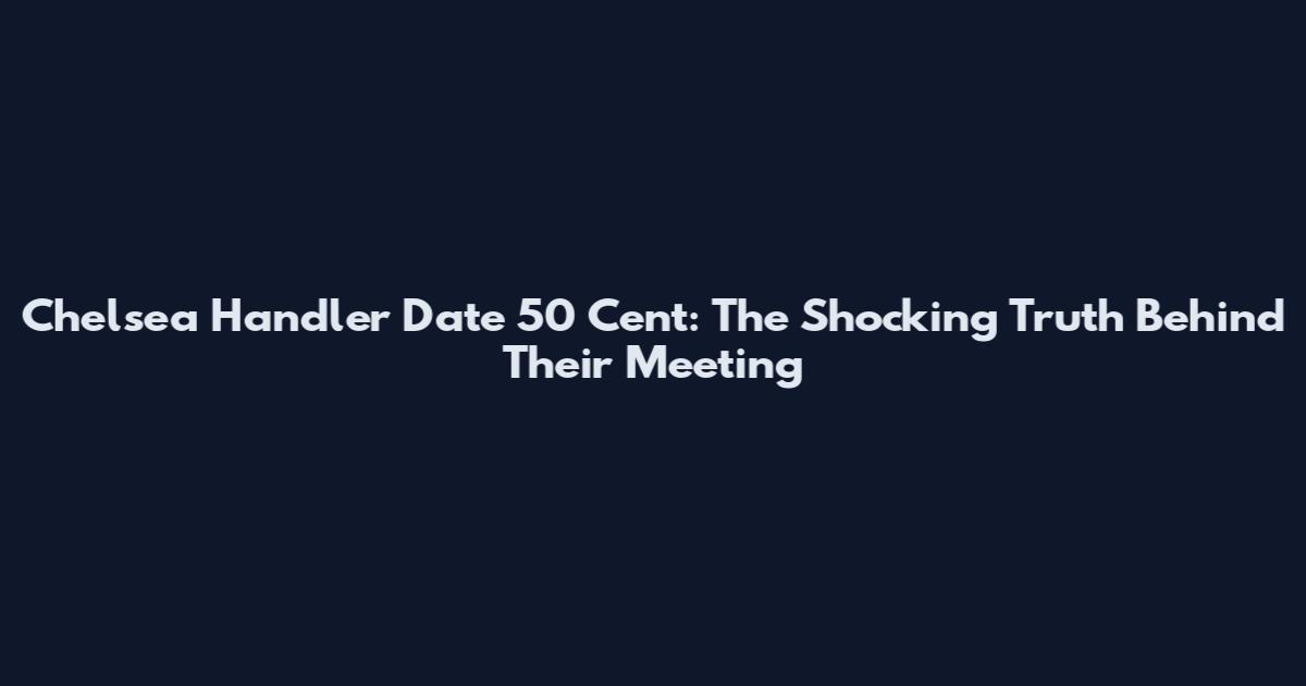 Chelsea Handler Date 50 Cent: The Shocking Truth Behind Their Meeting