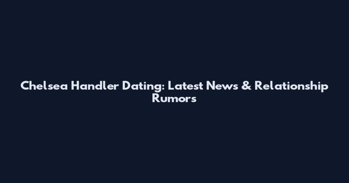 Chelsea Handler Dating: Latest News & Relationship Rumors