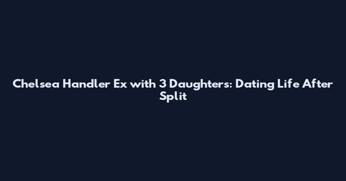 Chelsea Handler Ex with 3 Daughters: Dating Life After Split