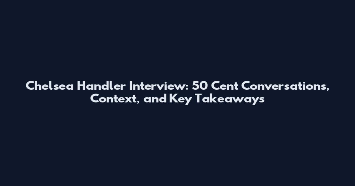 Chelsea Handler Interview: 50 Cent Conversations, Context, and Key Takeaways